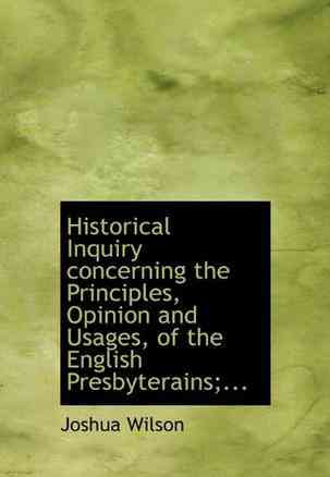 Historical Inquiry Concerning the Principles, Opinion and Usages, of the English Presbyterains;...